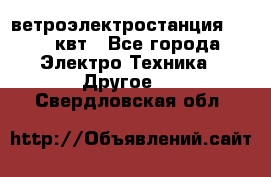 ветроэлектростанция 15-50 квт - Все города Электро-Техника » Другое   . Свердловская обл.